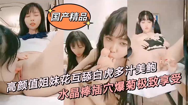 高颜值姐妹花互舔白虎多汁美鲍鲜滑可口刑具大开M腿棒插嫩水晶棒玩弄后庭女女太快乐了